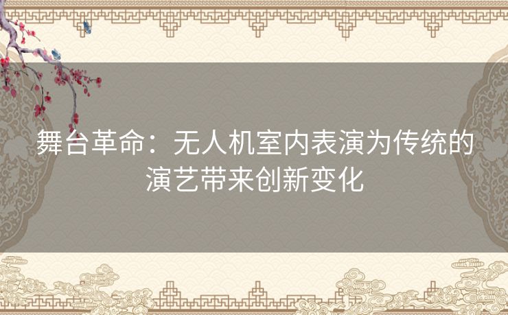 舞台革命：无人机室内表演为传统的演艺带来创新变化