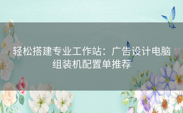 轻松搭建专业工作站：广告设计电脑组装机配置单推荐
