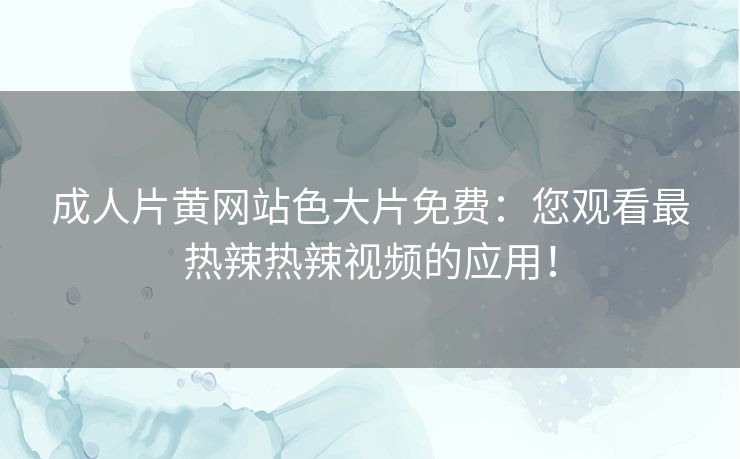 成人片黄网站色大片免费：您观看最热辣热辣视频的应用！