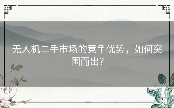 无人机二手市场的竞争优势，如何突围而出？