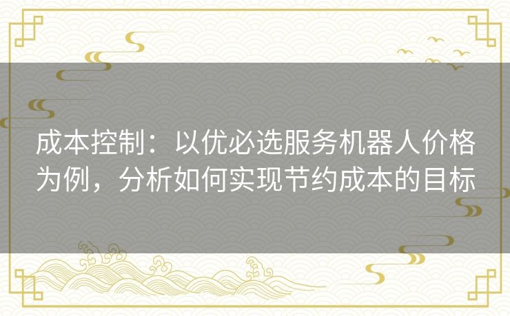 成本控制：以优必选服务机器人价格为例，分析如何实现节约成本的目标