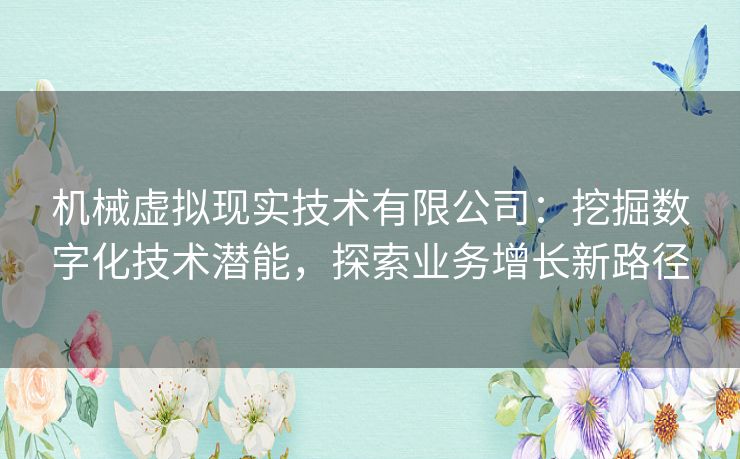 机械虚拟现实技术有限公司：挖掘数字化技术潜能，探索业务增长新路径