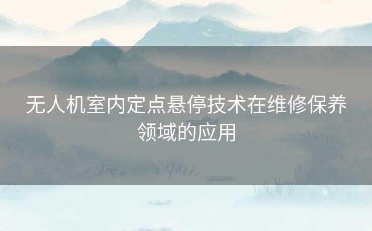 无人机室内定点悬停技术在维修保养领域的应用