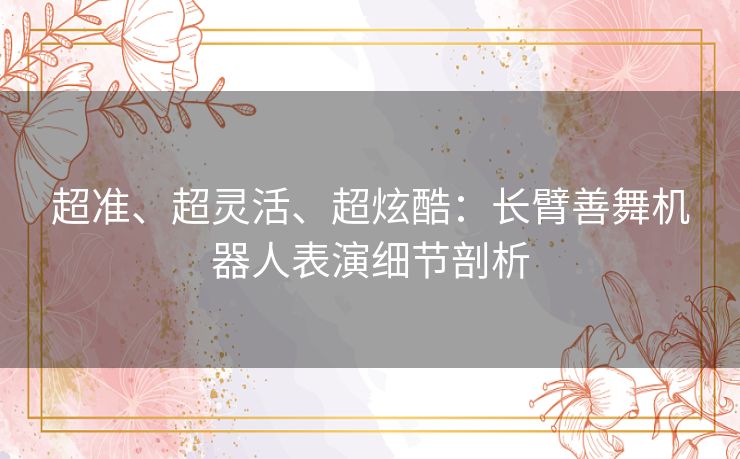 超准、超灵活、超炫酷:长臂善舞机器人表演细节剖析 超准、超灵活、超炫酷:长臂善舞机器人表演细节剖析