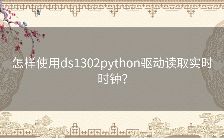 怎样使用ds1302python驱动读取实时时钟？