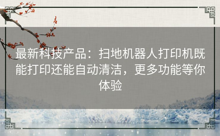 最新科技产品：扫地机器人打印机既能打印还能自动清洁，更多功能等你体验