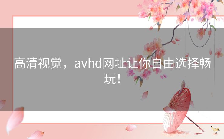 高清视觉，avhd网址让你自由选择畅玩！