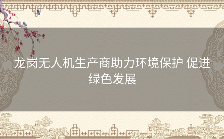 龙岗无人机生产商助力环境保护 促进绿色发展