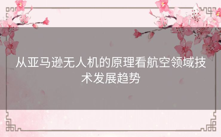 从亚马逊无人机的原理看航空领域技术发展趋势