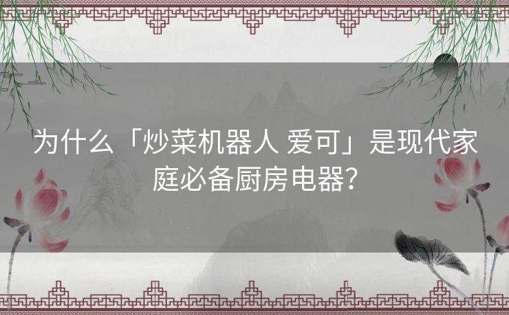为什么「炒菜机器人 爱可」是现代家庭必备厨房电器？