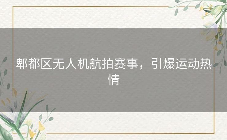 郫都区无人机航拍赛事，引爆运动热情