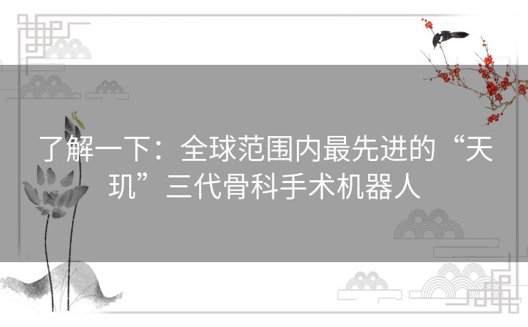 了解一下：全球范围内最先进的“天玑”三代骨科手术机器人