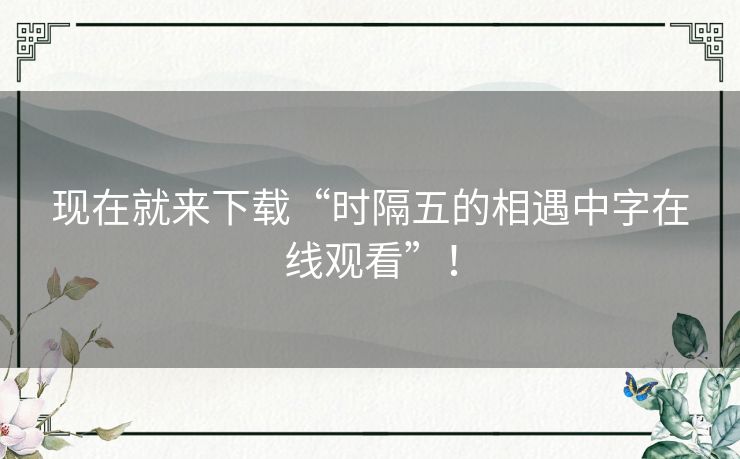 现在就来下载“时隔五的相遇中字在线观看”！