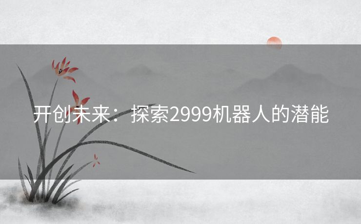 开创未来：探索2999机器人的潜能