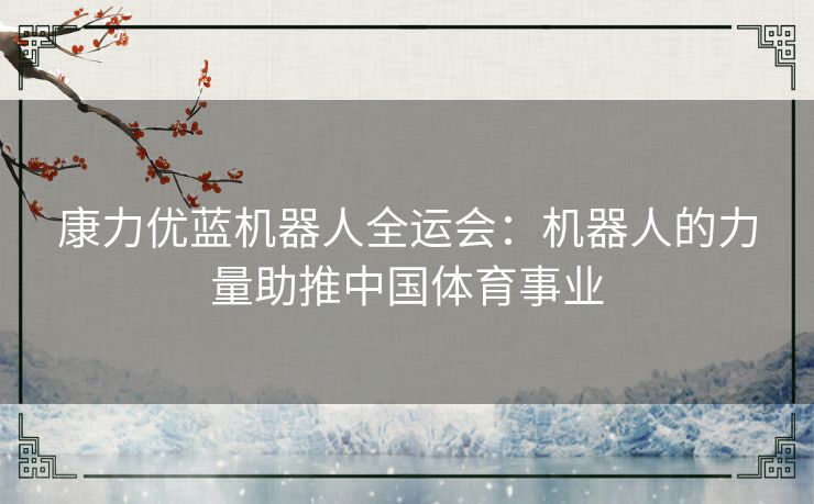 康力优蓝机器人全运会：机器人的力量助推中国体育事业