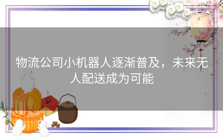 物流公司小机器人逐渐普及，未来无人配送成为可能