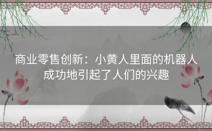 商业零售创新：小黄人里面的机器人成功地引起了人们的兴趣