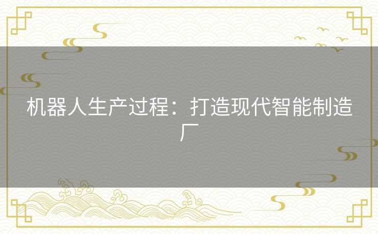 机器人生产过程：打造现代智能制造厂