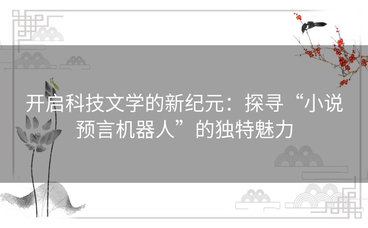 开启科技文学的新纪元：探寻“小说预言机器人”的独特魅力
