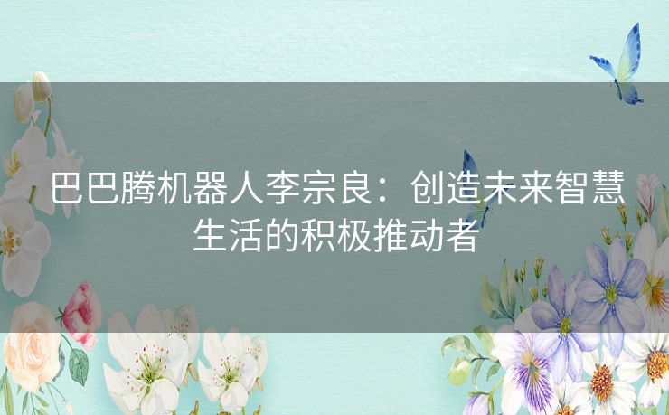 巴巴腾机器人李宗良：创造未来智慧生活的积极推动者