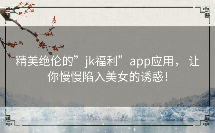 精美绝伦的”jk福利”app应用， 让你慢慢陷入美女的诱惑！