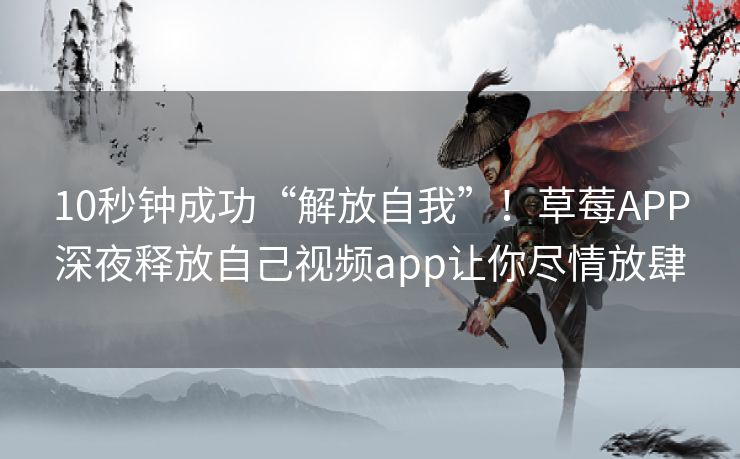 10秒钟成功“解放自我”！草莓APP深夜释放自己视频app让你尽情放肆