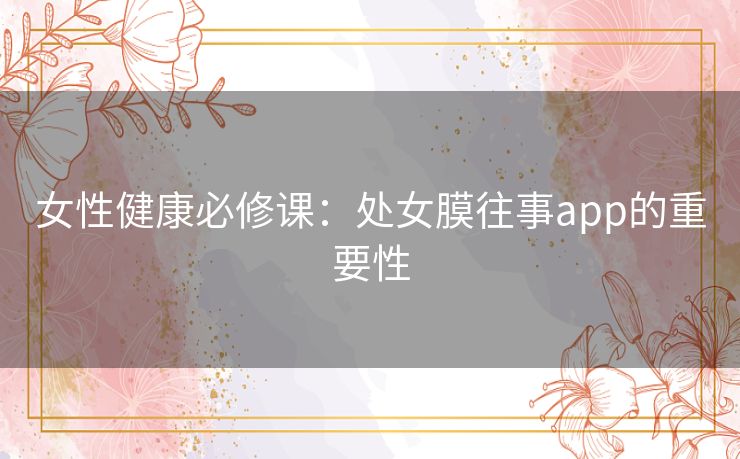 女性健康必修课：处女膜往事app的重要性