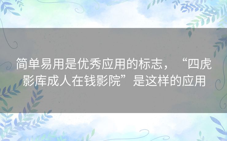 简单易用是优秀应用的标志，“四虎影库成人在钱影院”是这样的应用