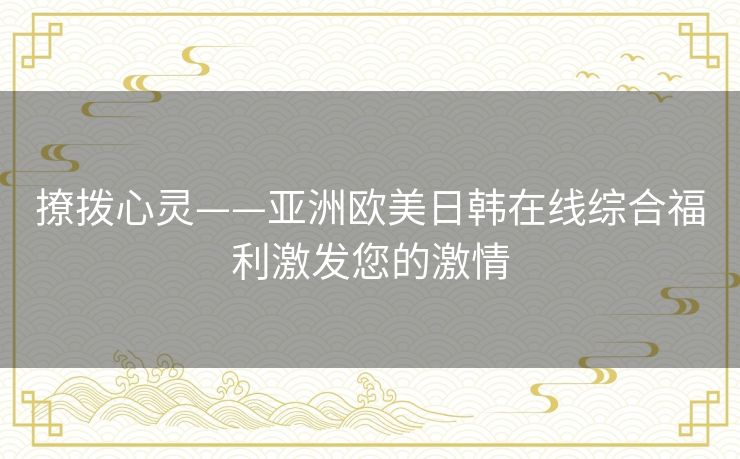 撩拨心灵——亚洲欧美日韩在线综合福利激发您的激情