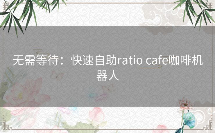 无需等待：快速自助ratio cafe咖啡机器人