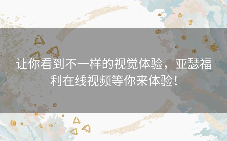 让你看到不一样的视觉体验，亚瑟福利在线视频等你来体验！