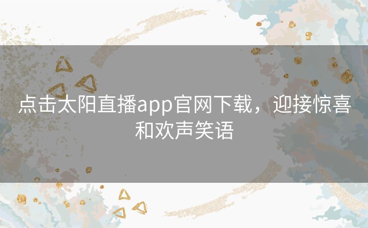 点击太阳直播app官网下载，迎接惊喜和欢声笑语
