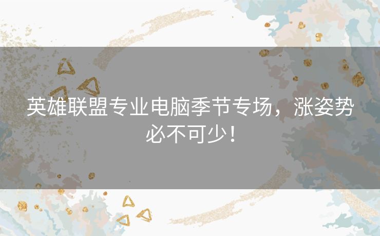 英雄联盟专业电脑季节专场，涨姿势必不可少！