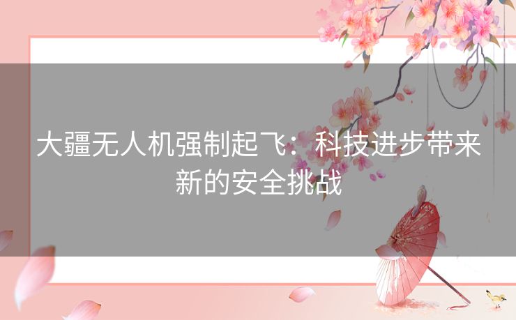 大疆无人机强制起飞：科技进步带来新的安全挑战