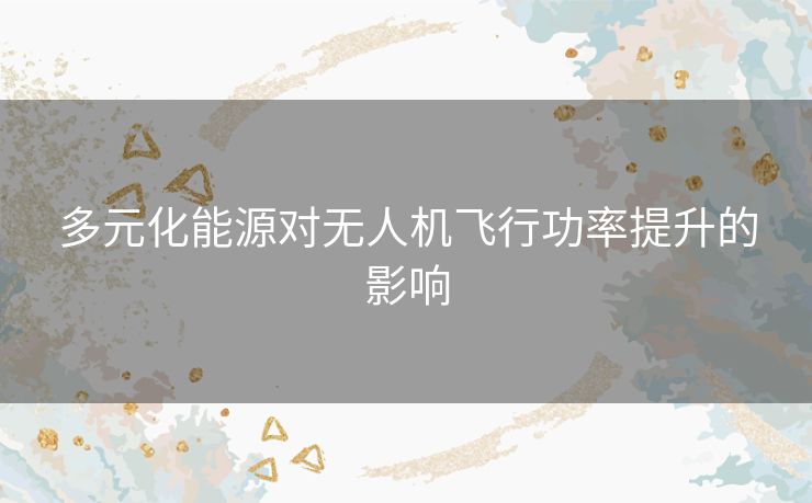 多元化能源对无人机飞行功率提升的影响