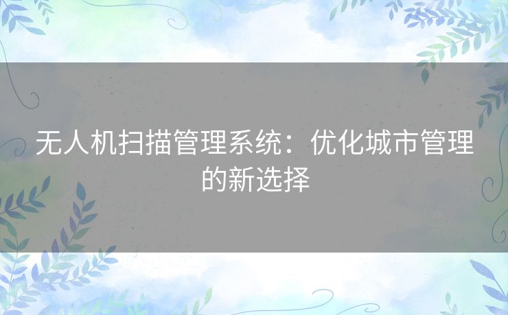 无人机扫描管理系统：优化城市管理的新选择