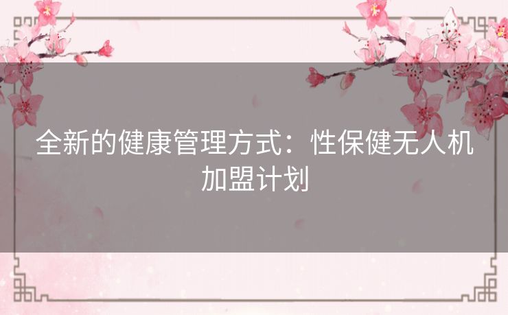 全新的健康管理方式：性保健无人机加盟计划