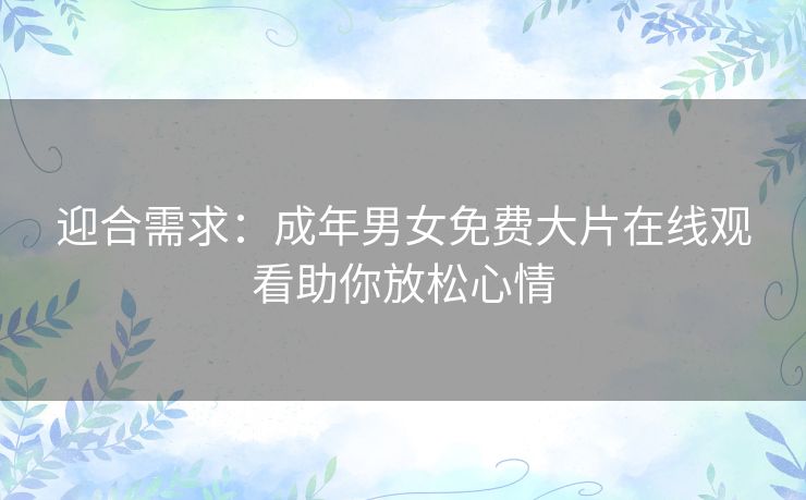 迎合需求：成年男女免费大片在线观看助你放松心情