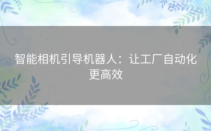 智能相机引导机器人：让工厂自动化更高效