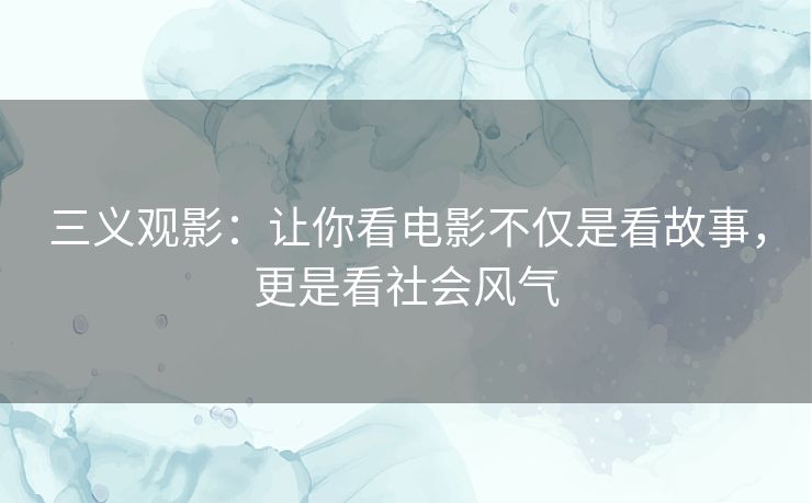 三义观影：让你看电影不仅是看故事，更是看社会风气