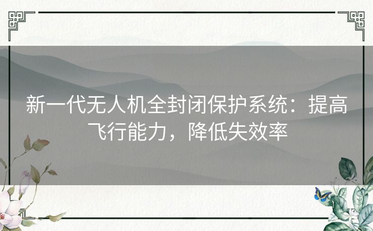 新一代无人机全封闭保护系统：提高飞行能力，降低失效率