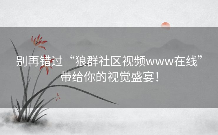 别再错过“狼群社区视频www在线”带给你的视觉盛宴！
