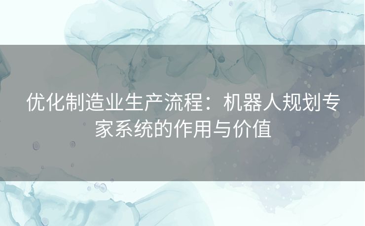 优化制造业生产流程：机器人规划专家系统的作用与价值
