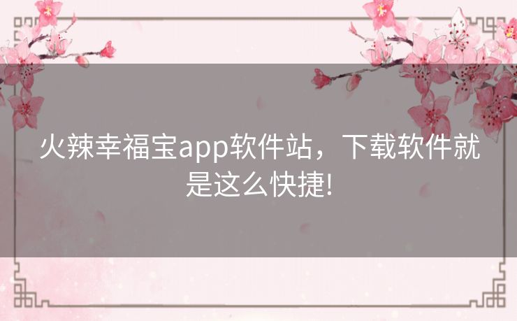 火辣幸福宝app软件站，下载软件就是这么快捷!