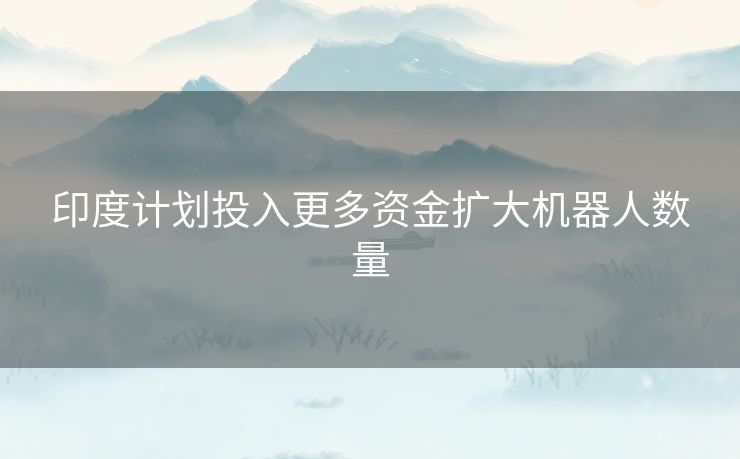 印度计划投入更多资金扩大机器人数量