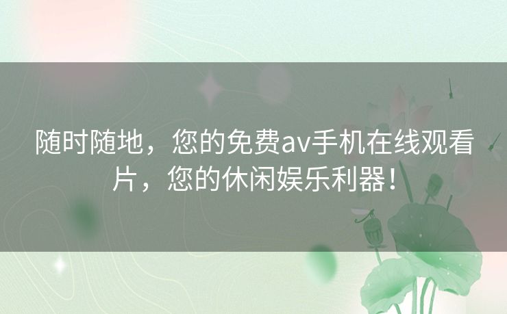 随时随地，您的免费av手机在线观看片，您的休闲娱乐利器！