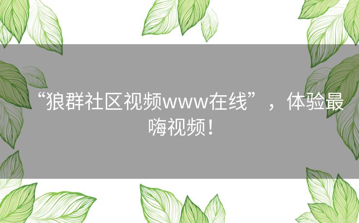 “狼群社区视频www在线”，体验最嗨视频！