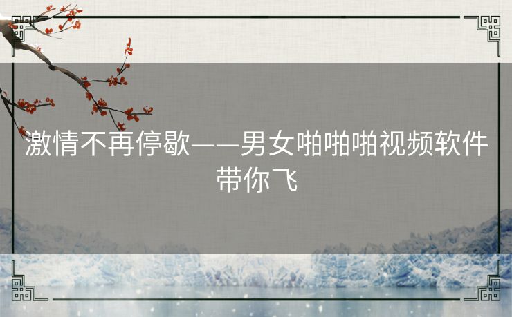 激情不再停歇——男女啪啪啪视频软件带你飞