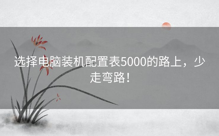 选择电脑装机配置表5000的路上，少走弯路！