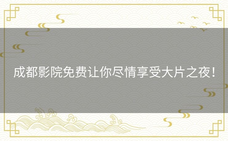 成都影院免费让你尽情享受大片之夜！